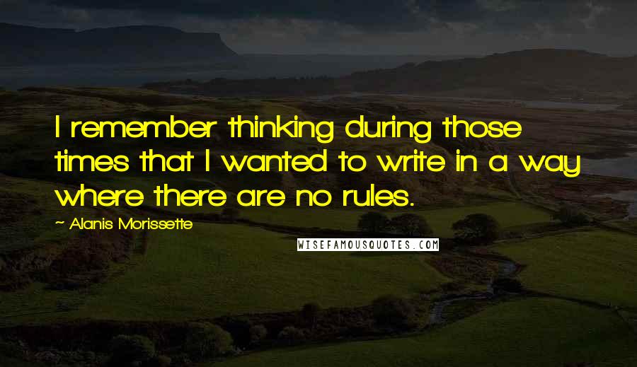 Alanis Morissette Quotes: I remember thinking during those times that I wanted to write in a way where there are no rules.