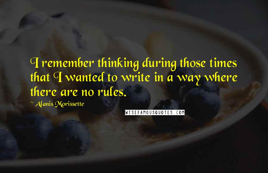 Alanis Morissette Quotes: I remember thinking during those times that I wanted to write in a way where there are no rules.