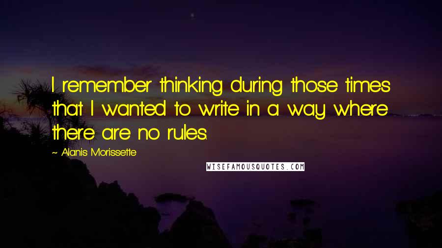 Alanis Morissette Quotes: I remember thinking during those times that I wanted to write in a way where there are no rules.