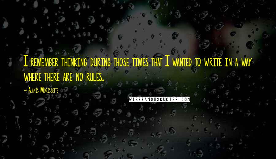 Alanis Morissette Quotes: I remember thinking during those times that I wanted to write in a way where there are no rules.