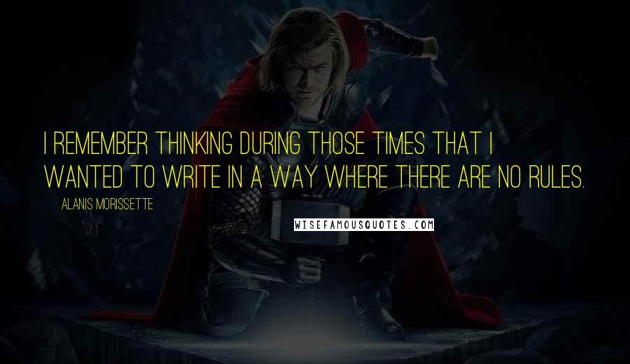 Alanis Morissette Quotes: I remember thinking during those times that I wanted to write in a way where there are no rules.