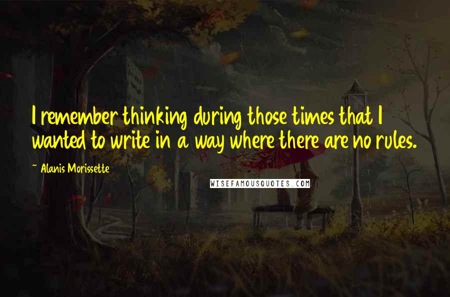 Alanis Morissette Quotes: I remember thinking during those times that I wanted to write in a way where there are no rules.