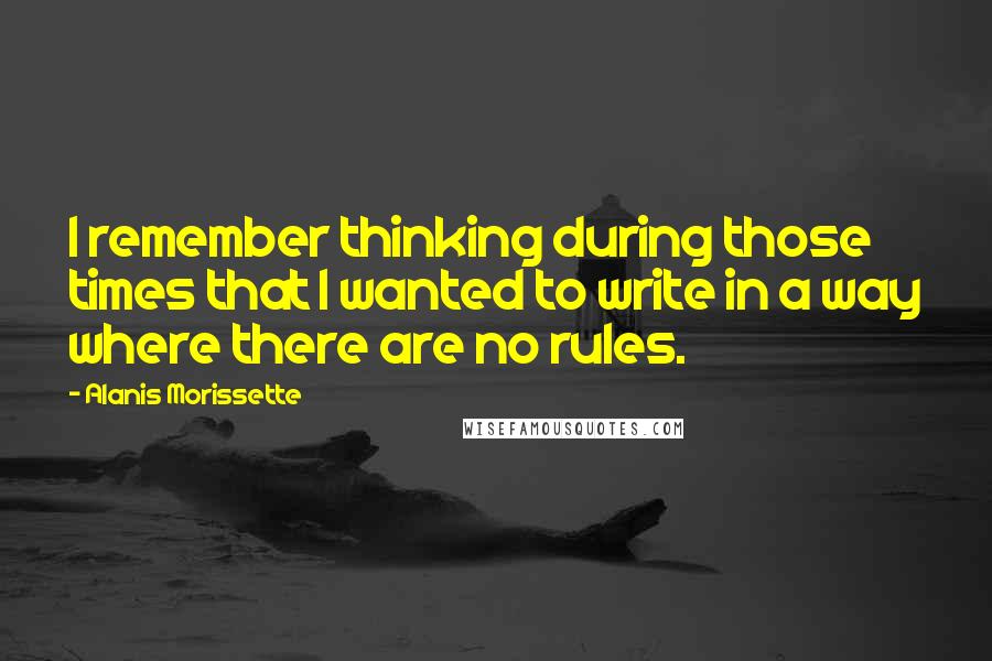 Alanis Morissette Quotes: I remember thinking during those times that I wanted to write in a way where there are no rules.