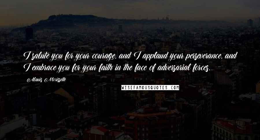 Alanis Morissette Quotes: I salute you for your courage, and I applaud your perseverance, and I embrace you for your faith in the face of adversarial forces.