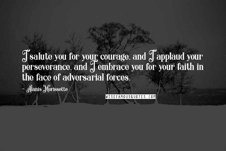 Alanis Morissette Quotes: I salute you for your courage, and I applaud your perseverance, and I embrace you for your faith in the face of adversarial forces.