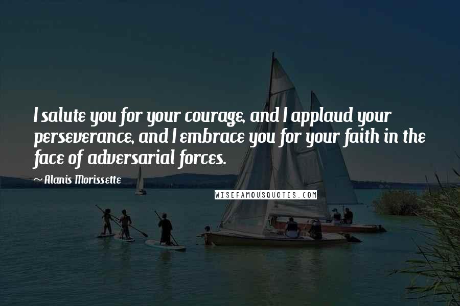 Alanis Morissette Quotes: I salute you for your courage, and I applaud your perseverance, and I embrace you for your faith in the face of adversarial forces.