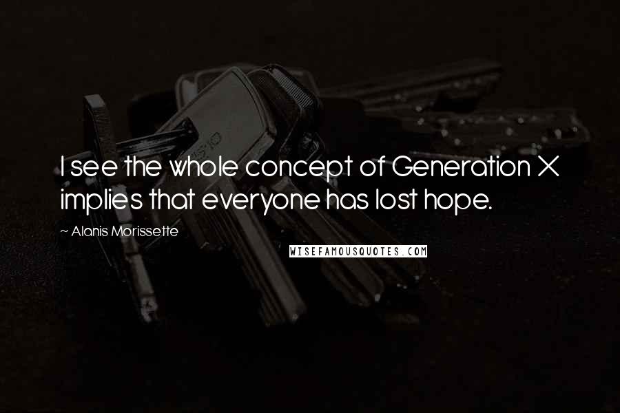 Alanis Morissette Quotes: I see the whole concept of Generation X implies that everyone has lost hope.