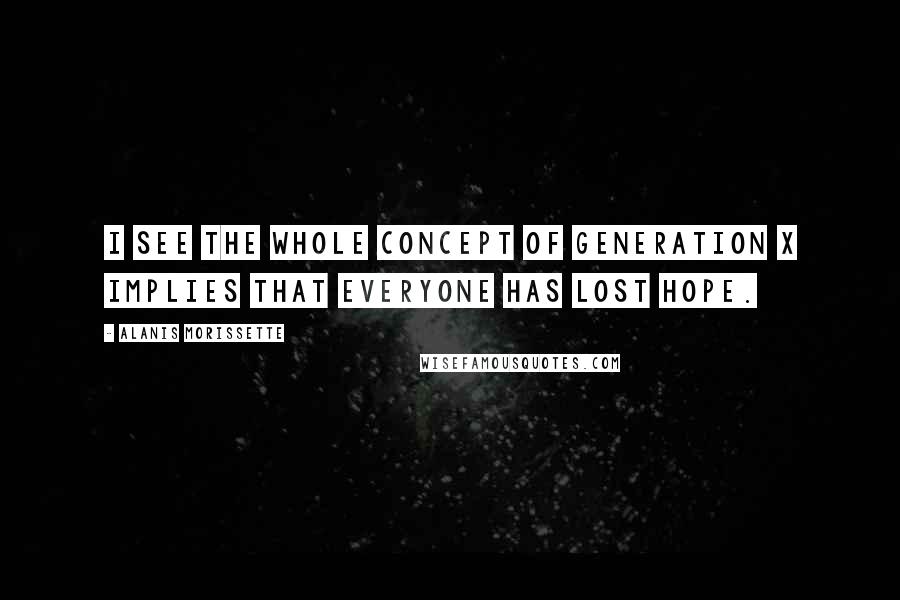 Alanis Morissette Quotes: I see the whole concept of Generation X implies that everyone has lost hope.