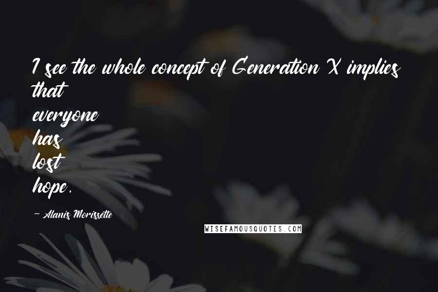 Alanis Morissette Quotes: I see the whole concept of Generation X implies that everyone has lost hope.