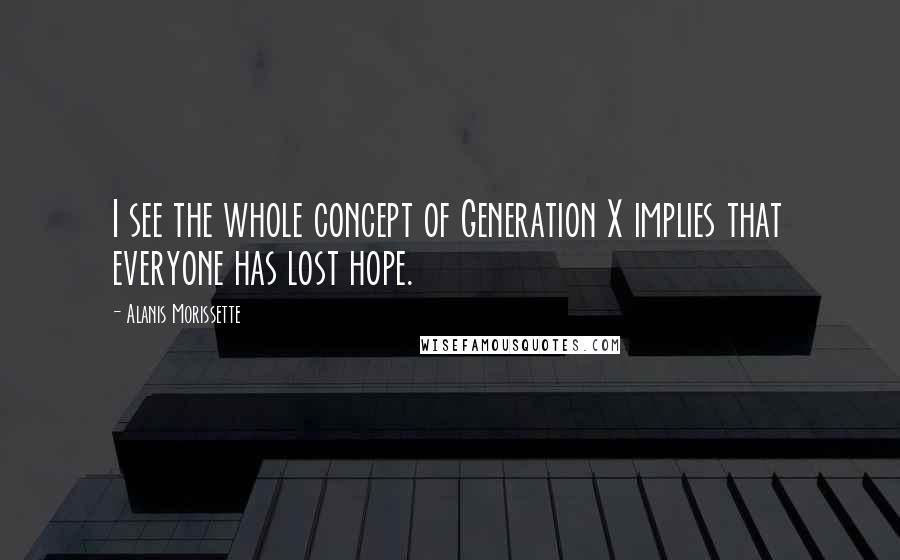 Alanis Morissette Quotes: I see the whole concept of Generation X implies that everyone has lost hope.