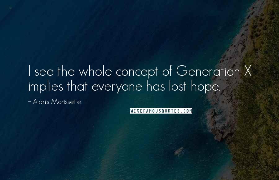 Alanis Morissette Quotes: I see the whole concept of Generation X implies that everyone has lost hope.