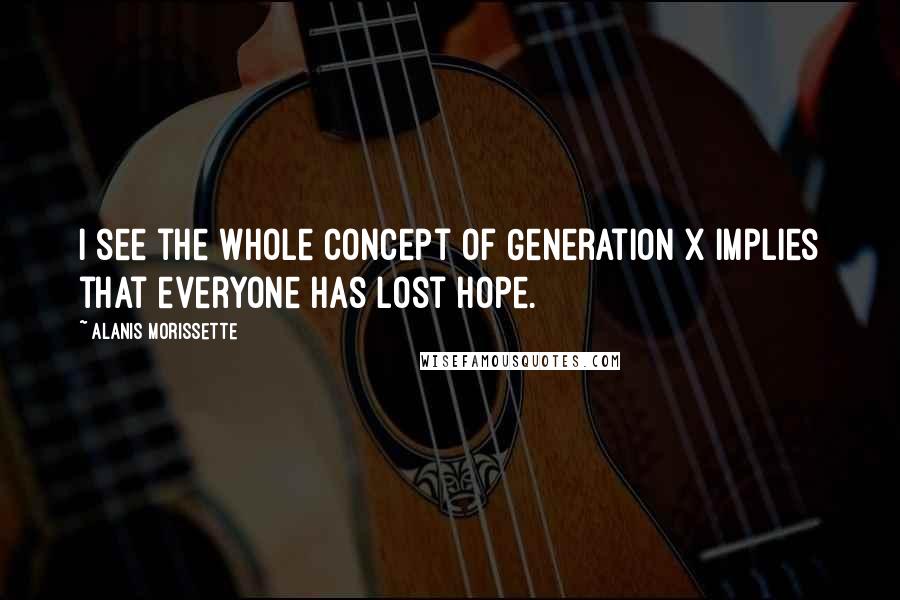 Alanis Morissette Quotes: I see the whole concept of Generation X implies that everyone has lost hope.