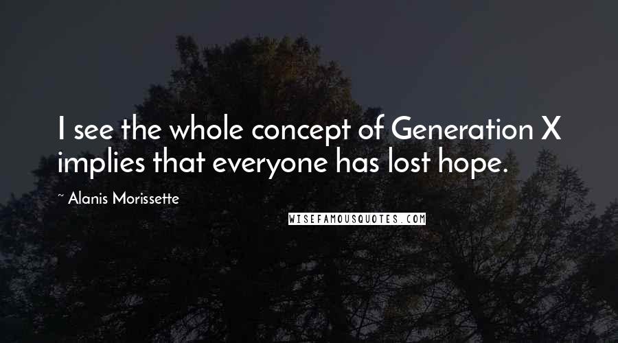 Alanis Morissette Quotes: I see the whole concept of Generation X implies that everyone has lost hope.