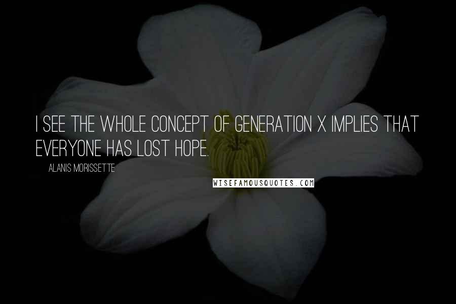 Alanis Morissette Quotes: I see the whole concept of Generation X implies that everyone has lost hope.