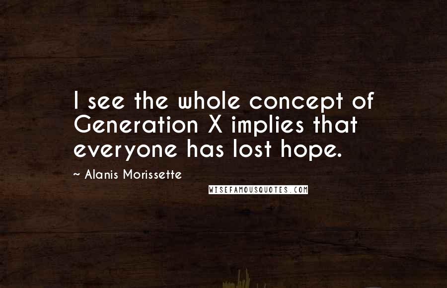 Alanis Morissette Quotes: I see the whole concept of Generation X implies that everyone has lost hope.