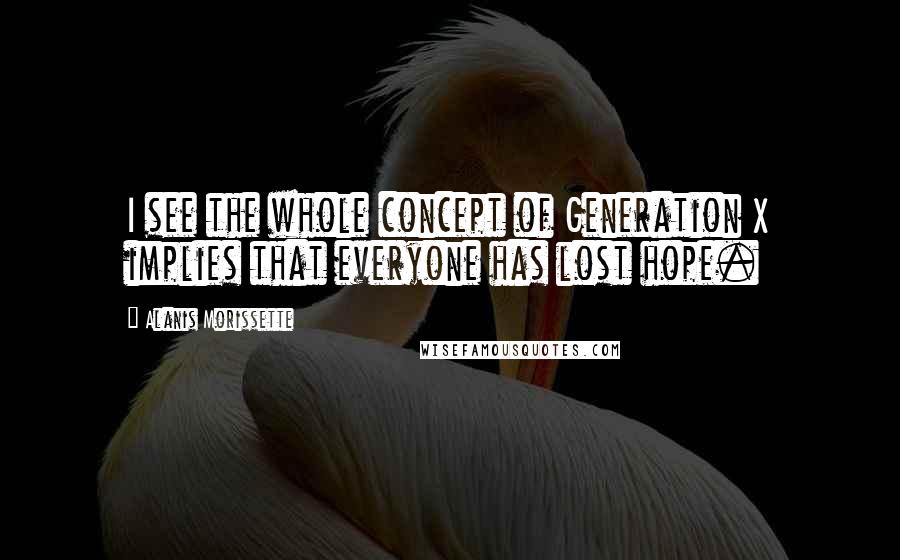 Alanis Morissette Quotes: I see the whole concept of Generation X implies that everyone has lost hope.