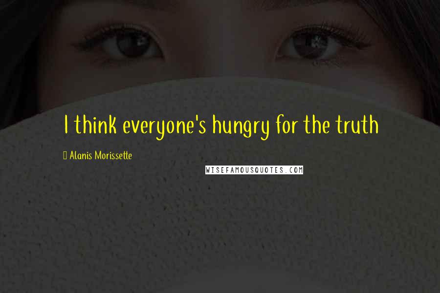 Alanis Morissette Quotes: I think everyone's hungry for the truth