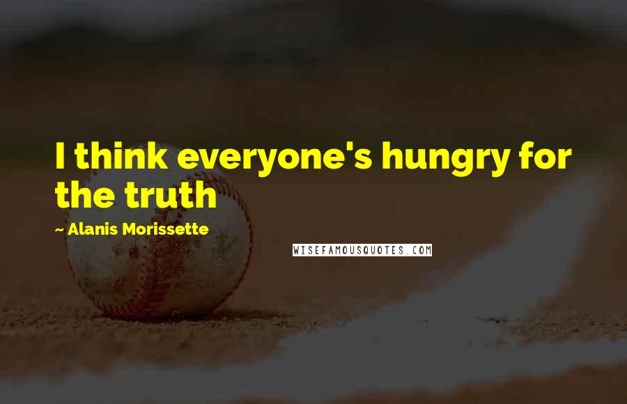 Alanis Morissette Quotes: I think everyone's hungry for the truth