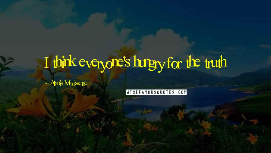 Alanis Morissette Quotes: I think everyone's hungry for the truth