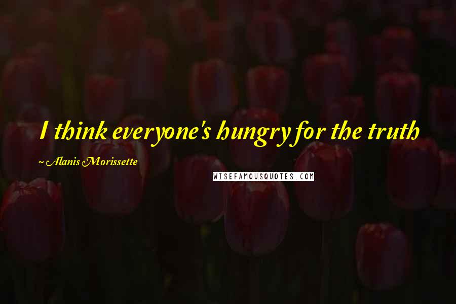 Alanis Morissette Quotes: I think everyone's hungry for the truth