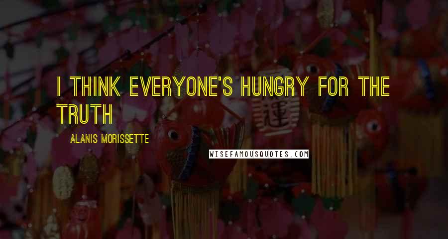 Alanis Morissette Quotes: I think everyone's hungry for the truth