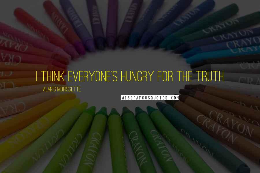 Alanis Morissette Quotes: I think everyone's hungry for the truth