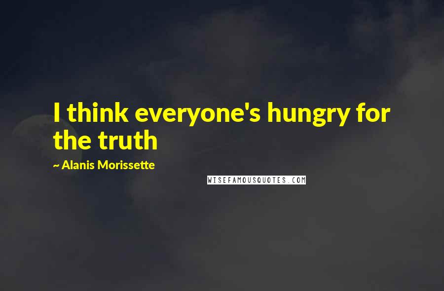 Alanis Morissette Quotes: I think everyone's hungry for the truth