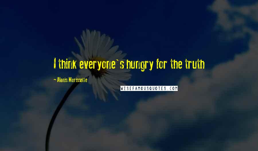 Alanis Morissette Quotes: I think everyone's hungry for the truth