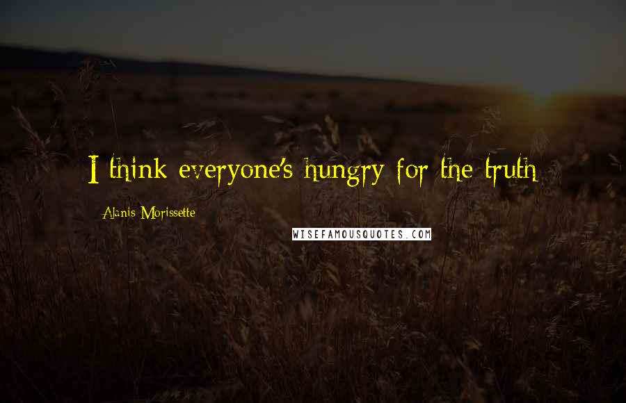 Alanis Morissette Quotes: I think everyone's hungry for the truth