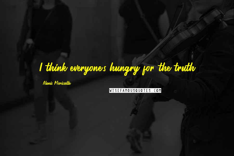 Alanis Morissette Quotes: I think everyone's hungry for the truth