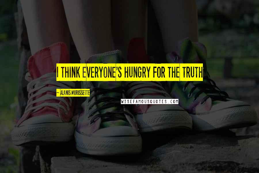 Alanis Morissette Quotes: I think everyone's hungry for the truth