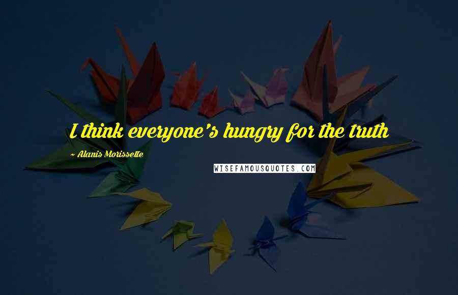 Alanis Morissette Quotes: I think everyone's hungry for the truth