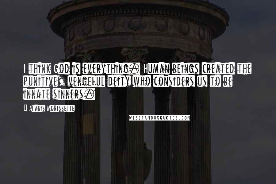 Alanis Morissette Quotes: I think God is everything. Human beings created the punitive, vengeful deity who considers us to be innate sinners.