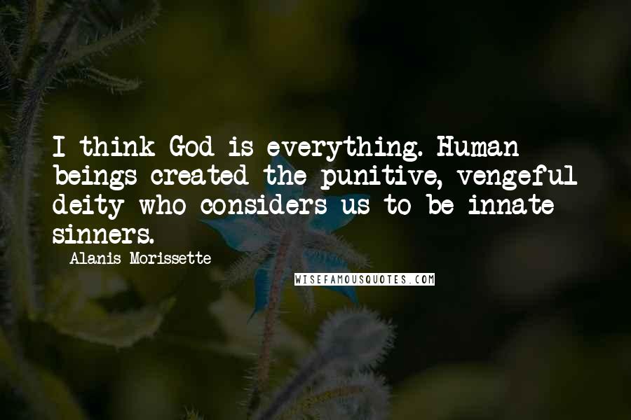 Alanis Morissette Quotes: I think God is everything. Human beings created the punitive, vengeful deity who considers us to be innate sinners.