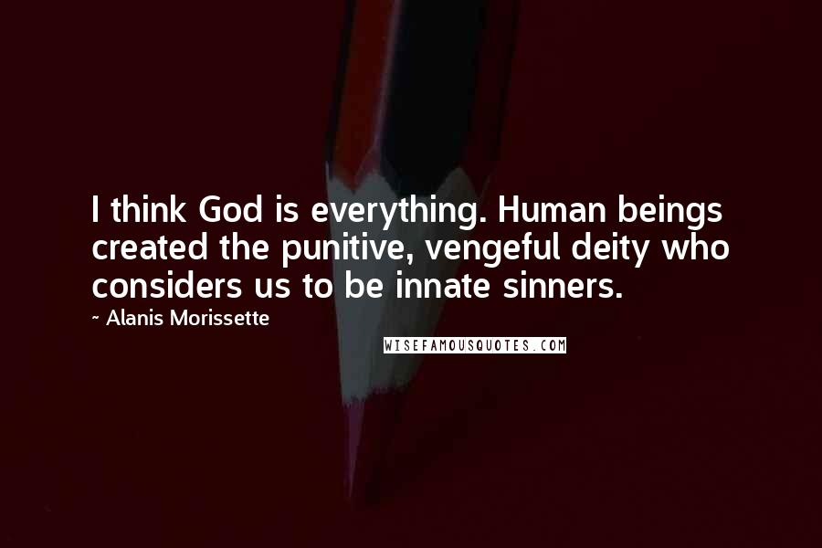 Alanis Morissette Quotes: I think God is everything. Human beings created the punitive, vengeful deity who considers us to be innate sinners.