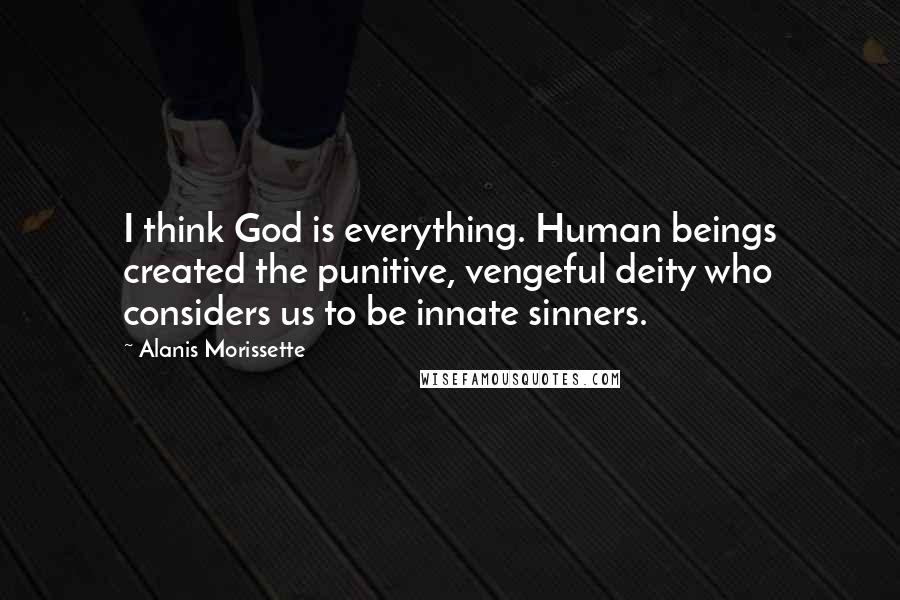 Alanis Morissette Quotes: I think God is everything. Human beings created the punitive, vengeful deity who considers us to be innate sinners.