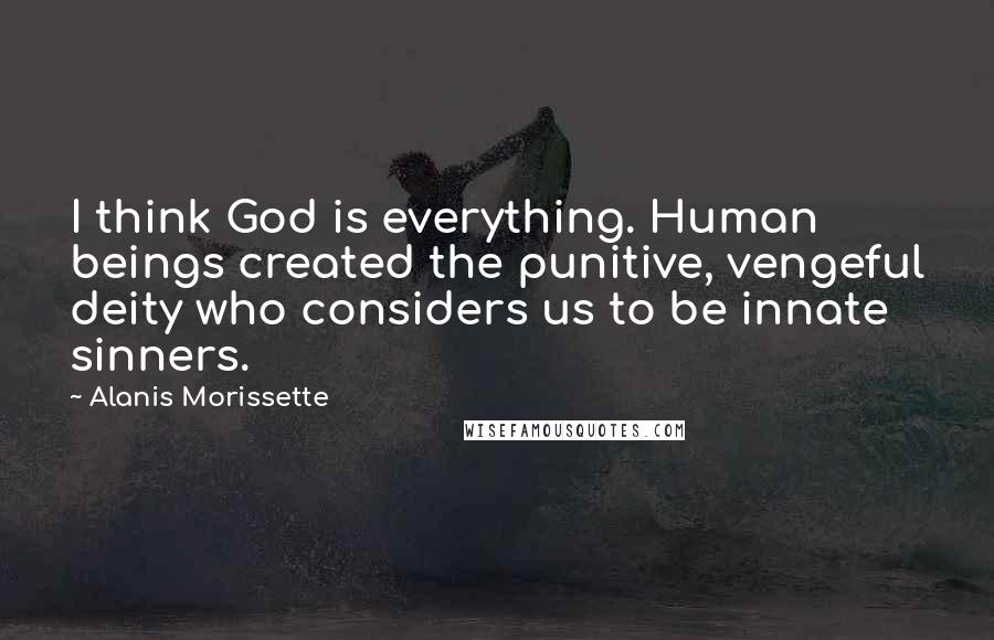 Alanis Morissette Quotes: I think God is everything. Human beings created the punitive, vengeful deity who considers us to be innate sinners.