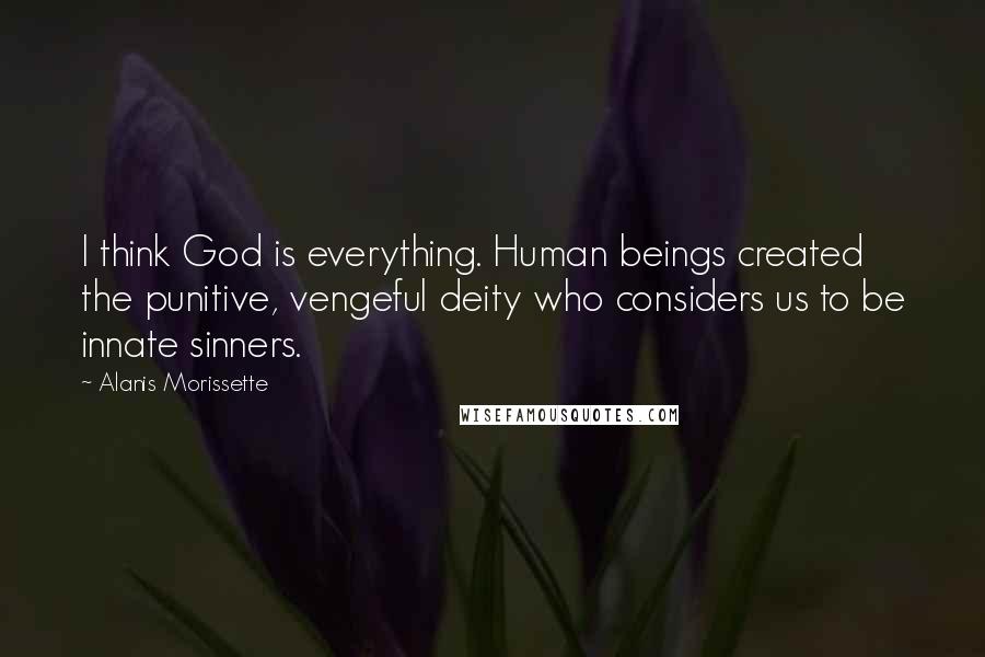 Alanis Morissette Quotes: I think God is everything. Human beings created the punitive, vengeful deity who considers us to be innate sinners.