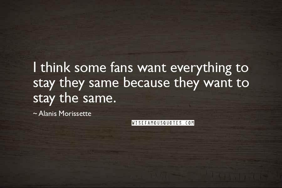 Alanis Morissette Quotes: I think some fans want everything to stay they same because they want to stay the same.