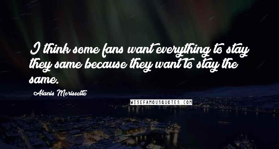 Alanis Morissette Quotes: I think some fans want everything to stay they same because they want to stay the same.