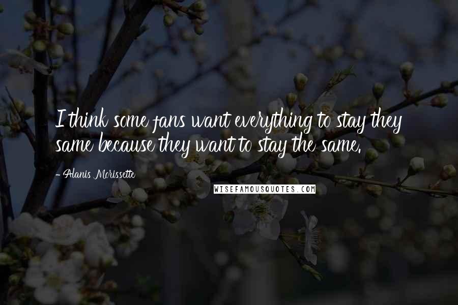 Alanis Morissette Quotes: I think some fans want everything to stay they same because they want to stay the same.