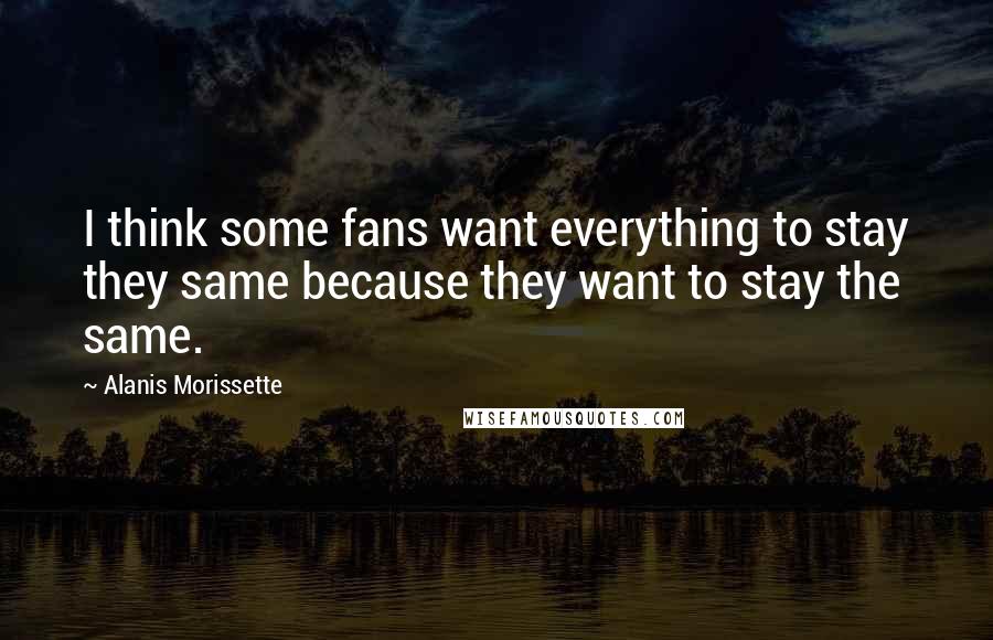 Alanis Morissette Quotes: I think some fans want everything to stay they same because they want to stay the same.