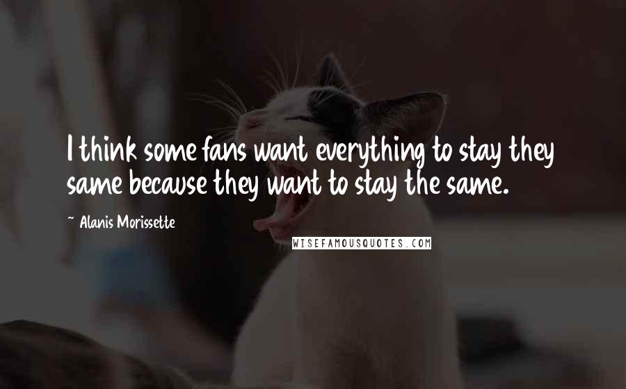 Alanis Morissette Quotes: I think some fans want everything to stay they same because they want to stay the same.