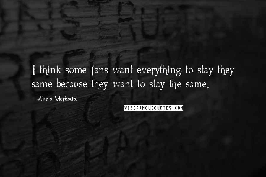 Alanis Morissette Quotes: I think some fans want everything to stay they same because they want to stay the same.