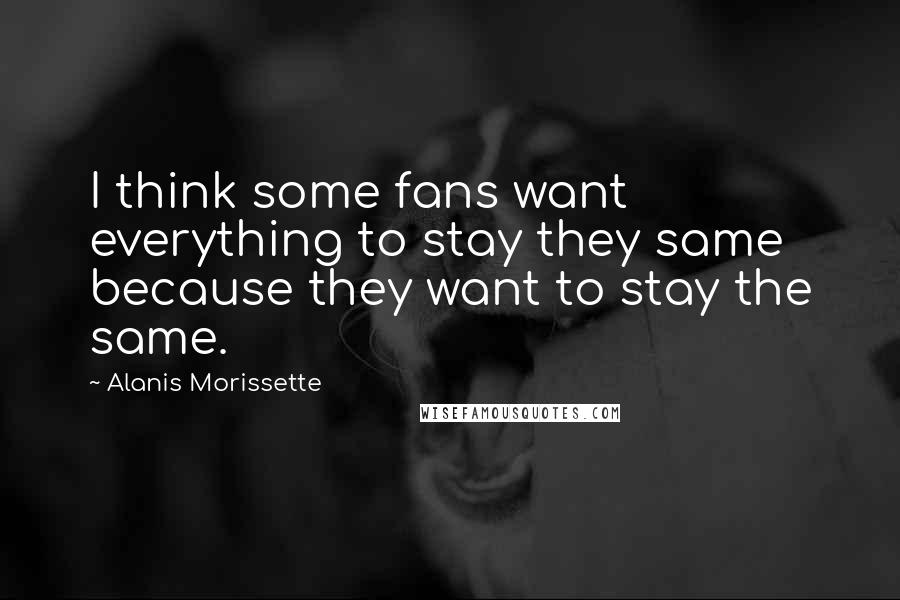Alanis Morissette Quotes: I think some fans want everything to stay they same because they want to stay the same.