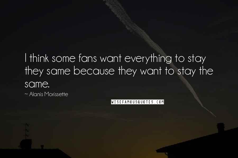 Alanis Morissette Quotes: I think some fans want everything to stay they same because they want to stay the same.