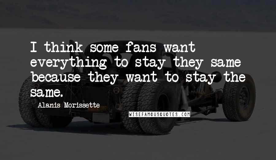 Alanis Morissette Quotes: I think some fans want everything to stay they same because they want to stay the same.