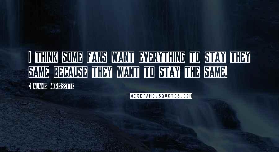 Alanis Morissette Quotes: I think some fans want everything to stay they same because they want to stay the same.