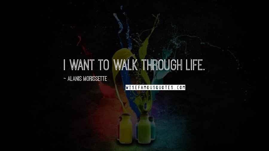 Alanis Morissette Quotes: I want to walk through life.