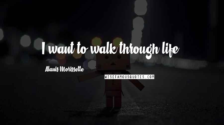 Alanis Morissette Quotes: I want to walk through life.